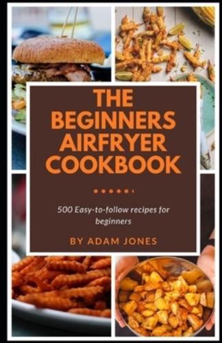 The Beginners Airfryer cookbook: 500 easy-to-follow recipes for beginners