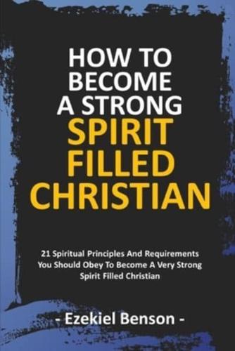 How To Become A Strong Spirit Filled Christian: 21 Spiritual Principles And Requirements You Should Obey To Become A Very Strong Spirit Filled Christian