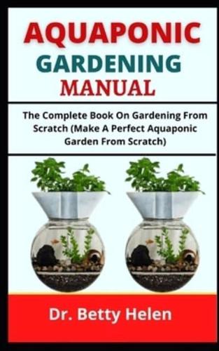 AQUAPONIC GARDENING MANUAL: The Complete Book On Gardening From Scratch (Make A Perfect Aquaponic Garden From Scratch)