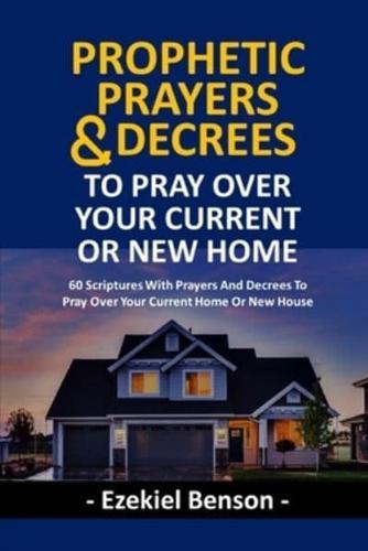 Prophetic Prayers And Decrees To Pray Over Your Current Or New House: 60 Scriptures With Prayers And Decrees To Pray Over Your Current Home Or New House