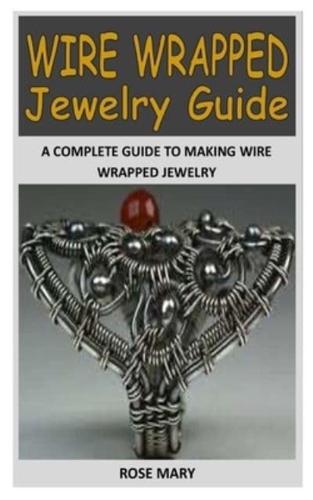 WIRE WRAPPED JEWELRY GUIDE: A Complete Guide to Making Wire Wrapped Jewelry