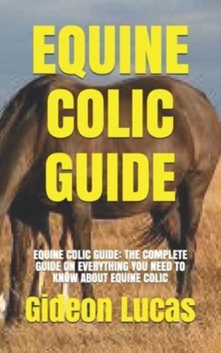 EQUINE COLIC GUIDE: EQUINE COLIC GUIDE: THE COMPLETE GUIDE ON EVERYTHING YOU NEED TO KNOW ABOUT EQUINE COLIC