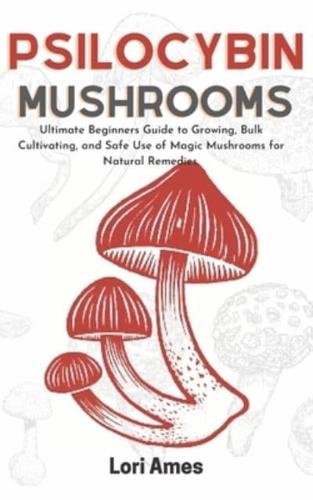 Psilocybin Mushrooms: Ultimate Beginners Guide to Growing, Bulk Cultivating and Safe Use of Magic Mushrooms for Natural Remedies.