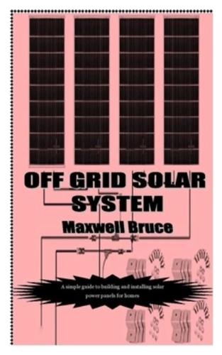 OFF GRID SOLAR SYSTEM: A simple guide to building and installing solar power panels for homes