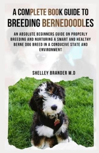 A COMPLETE BOOK GUIDE TO BREEDING BERNEDOODLES: An Absolute Beginners Guide on Properly Breeding and Nuturing a Smart and Healthy Berne Dog Breed in a Conducive State and Environment