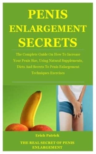 The Real Secret Of Penis Enlargement: The Complete Guide On How To Increase Your Penis Size, Using Natural Supplements, Diets And Secrets To Penis Enlargement Techniques Exercises