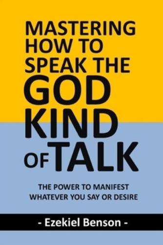 Mastering How To Speak The God-Kind Of Talk: The Power To Manifest Whatever You Say Or Desire