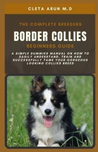 THE COMPLETE BREEDERS BORDER COLLIES BEGINNERS GUIDE: A Simple Dummies Manual on How to Easily Understand, Train and Successfully Tame Your Gorgeous Looking Collies Breed