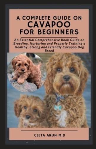 A COMPLETE GUIDE ON CAVAPOO FOR BEGINNERS: An Essential Comprehensive Book Guide on Breeding, Nurturing and Properly Training a Healthy, Strong and Friendly Cavapoo Dog Breed