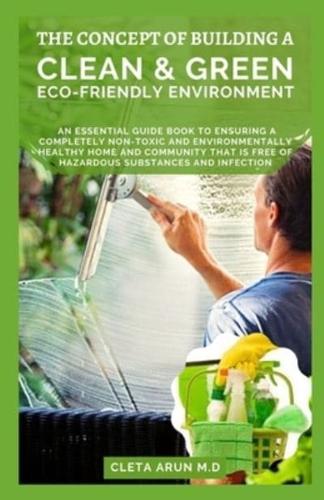 THE CONCEPT OF BUILDING A CLEAN & GREEN ECO-FRIENDLY ENVIRONMENT: An Essential Guide Book to Ensuring a Completely Non-toxic and Environmentally Healthy Home and Community that is Free of Hazardous