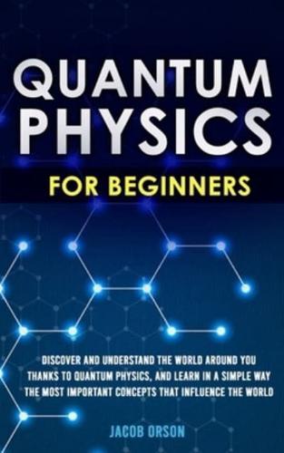 Quantum Physics for Beginners: Discover and Understand the World Around You Thanks to Quantum Physics, And Learn in a Simple Way the Most Important Concepts that Influence the World.