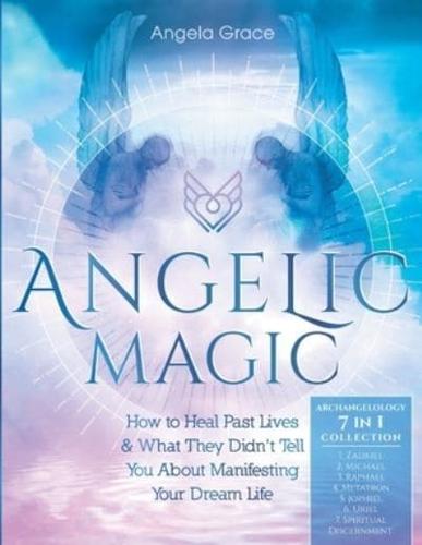 Angelic Magic : How To Heal Past Lives & What They Didn't Tell You About Manifesting Your Dream Life (7 in 1 Collection)