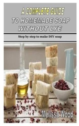 A Complete Guide to Homemade Soap Without Lye