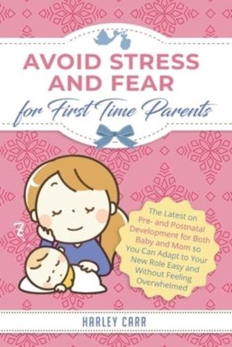 Avoid Stress and Fear for First Time Parents: The Latest on Pre- and Postnatal Development for Both Baby and Mom so You Can Adapt to Your New Role Easy and Without Feeling Overwhelmed