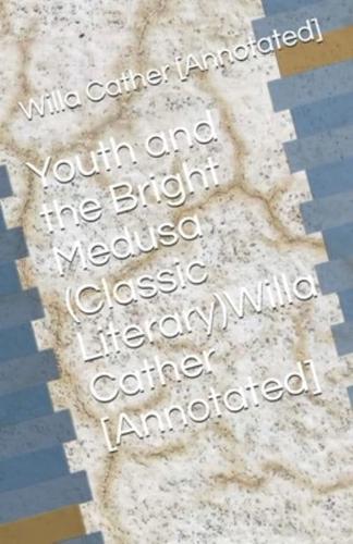 Youth and the Bright Medusa (Classic Literary)Willa Cather [Annotated]