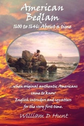 American Bedlam 1600 to 1646: --about a time when original authentic Americans came to know English intruders and squatters for the very first time