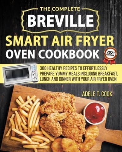 Breville Smart Air Fryer Oven Cookbook 2021: 300 Healthy Recipes To Effortlessly Prepare Yummy Meals Including Breakfast, Lunch And Dinner With Your Air Fryer Oven