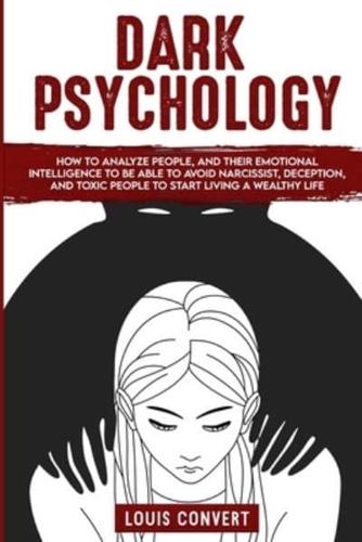 Dark Psychology: How to Analyze People, and Their Emotional Intelligence To Be Able to Avoid Narcissist, Deception, and Toxic People To Start Living A Wealthy Life