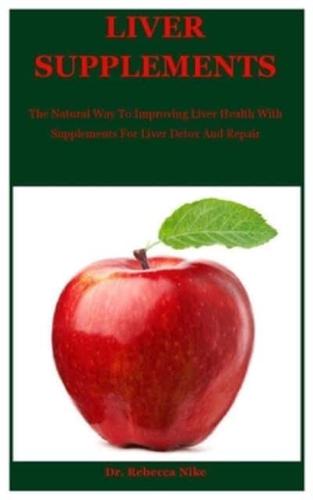 Liver Supplements: The Natural Way To Improving Liver Health With Supplements For Liver Detox And Repair