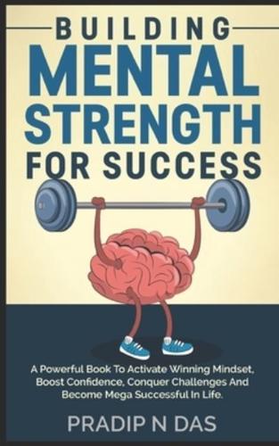 Building Mental Strength For Success: A Powerful Book To Activate Winning Mindset, Boost Confidence, Conquer Challenges And Become Mega Successful In Life.