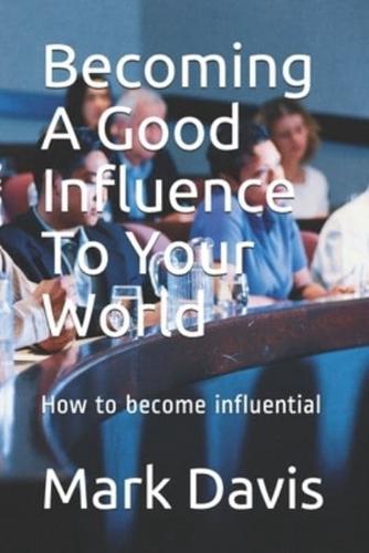 Becoming A Good Influence To Your World: How to become influential