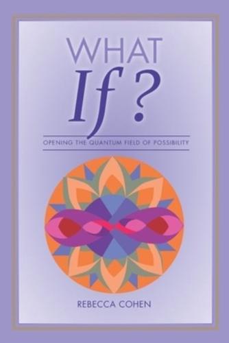 What If? Opening the Quantum Field of  Possibilities : A Companion Book to  the What If? Card Deck