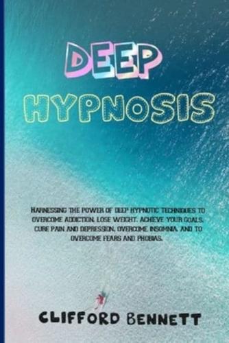 DEEP HYPNOSIS: Harnessing the power of deep hypnotic techniques to overcome addiction, lose weight, achieve your goals, cure pain and depression, overcome insomnia, and to overcome fears and phobias