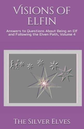 Visions of Elfin: Answers to Questions About Being an Elf and Following the Elven Path, Volume 4