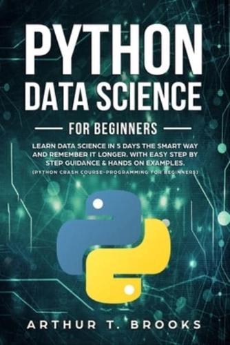 Python for Beginners: Learn Data Science in 5 Days the Smart Way and Remember it Longer. With Easy Step by Step Guidance & Hands on Examples. (Python Crash Course-Programming for Beginners)