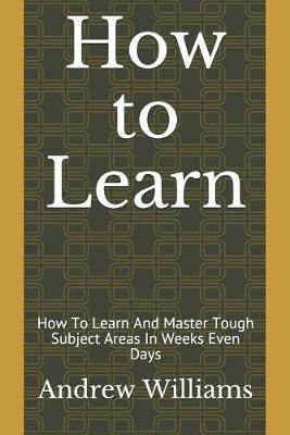 Learning: How To Learn And Master Tough Subject Areas In Weeks Even Days
