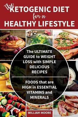 The Ketogenic Diet for a Healthy Lifestyle: The Ultimate Guide to Weight Loss with Simple Delicious Recipes. Foods that are High in Essential Vitamins and Minerals (Keto Cookbook)