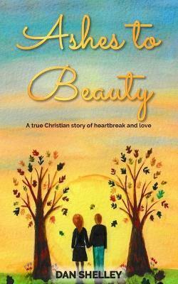 Ashes to Beauty: A true Christian story of heartbreak and love