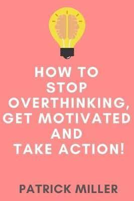 How to Stop Overthinking, Get Motivated and Take Action!