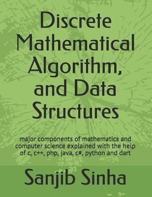 Discrete Mathematical Algorithm, and Data Structures: Major components of mathematics and computer science explained with the help of c, c++, php, java, c#, python and dart