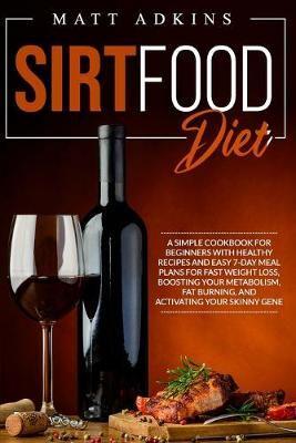 SIRTFOOD DIET: A simple cookbook for beginners with healthy recipes and easy 7-day meal plans for fast weight loss, boosting your metabolism, fat burning, and activating your skinny gene