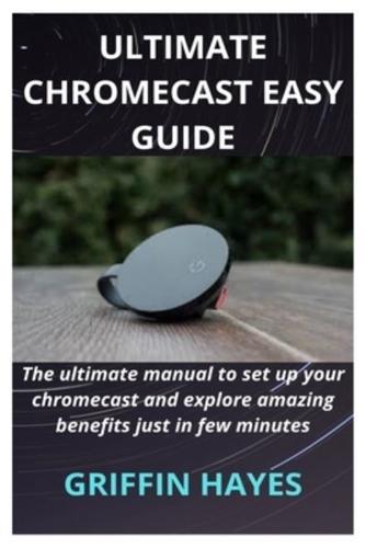 GOOGLE CHROMECAST: The ultimate manual to set up your chromecast and explore amazing benefits just in few minutes