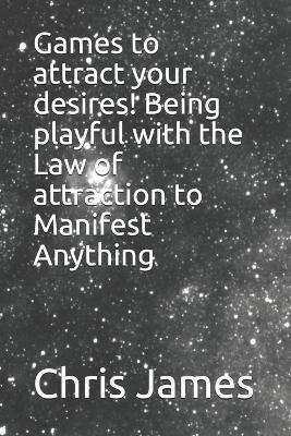 Games to Attract Your Desires! Being Playful With the Law of Attraction to Manifest Anything