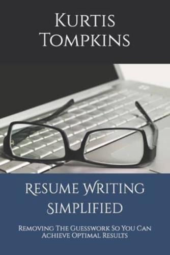 Resume Writing Simplified: Removing The Guesswork So You Can Achieve Optimal Results