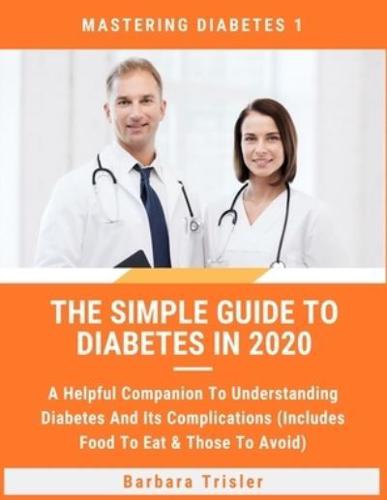 The Simple Guide To Diabetes In 2020: A Helpful Companion To Understanding Diabetes And It's Complications (Includes Food To Eat & Those To Avoid)