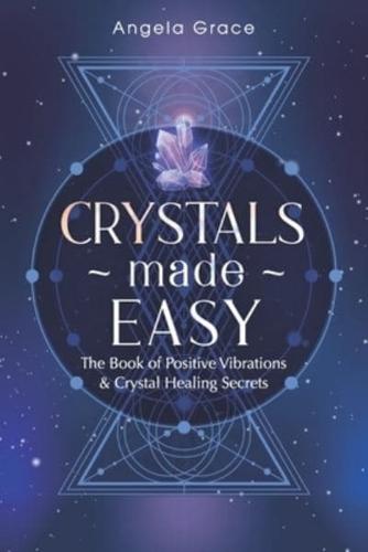 Crystals Made Easy : The Book Of Positive Vibrations & Crystal Healing Secrets