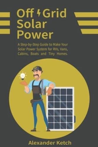 Off Grid Solar Power: A Step-by-Step Guide to Make Your Solar Power System for RVs, Vans, Cabins, Boats and Tiny Homes.