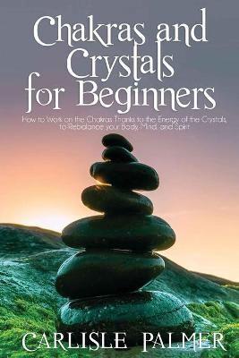 Chakras and Crystals for Beginners :  2 Books in 1:  How to Work on the Chakras Thanks to the Energy of the Crystals, to Rebalance your body, Mind, and Spirit
