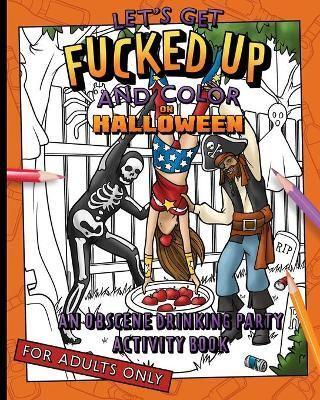 Let's Get Fucked Up And Color On Halloween An Obscene Drinking Party Activity Book For Adults Only: The hilariously funny, not safe for work coloring book for grown-up trick or treaters who get drunk & dress up. A great gag gift or costume contest prize!