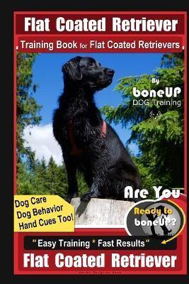 Flat Coated Retriever Training Book for Flat Coated Retrievers By BoneUP DOG Training Dog Care, Dog Behavior, Hand Cues Too! Are You Ready to Bone Up? Easy Training Fast Results Flat Coated Retrievers
