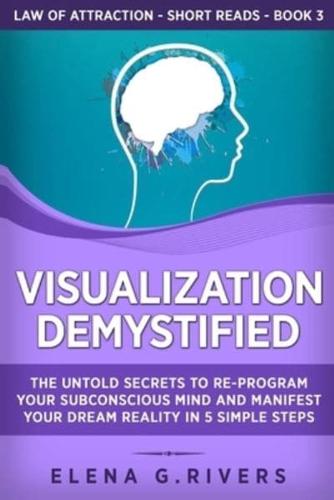 Visualization Demystified: The Untold Secrets to Re-Program Your Subconscious Mind and Manifest Your Dream Reality in 5 Simple Steps