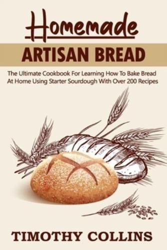 Homemade Artisan Bread: The Ultimate Cookbook For Learning How To Bake Bread At Home Using Starter Sourdough With Over 200 Recipes