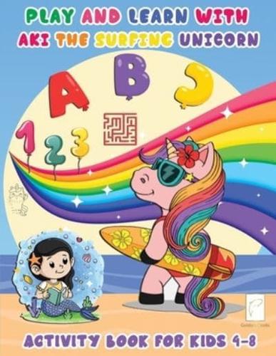 Activity Book for kids 4 - 8 Play and Learn with Aki the Surfing Unicorn: Fun Alphabet and Numbers Kid' First Workbook Kindergarten Preschool Games for Learning Dot to Dot Maze Crosswords Spot the Difference A Comprehensive Smart Play & Handwriting Book