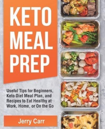 KETO Meal Prep: Useful Tips for Beginners, Keto Diet Meal Plan, and Recipes to Eat Healthy at Work, Home, or On the Go