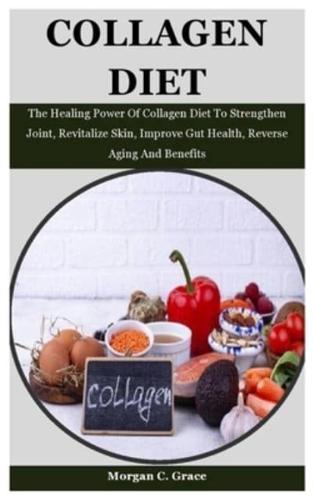 Collagen Diet: The Healing Power Of Collagen Diet To Strengthen Joint, Revitalize Skin, Improve Gut Health, Reverse Aging And Benefits