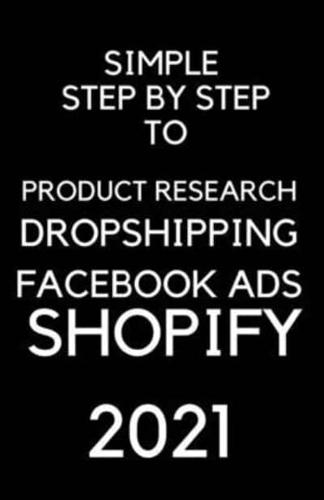 A Simple Step by Step To Dropshipping, Product Resarch, Facebook Ads and Shopify 2021: Dropshipping 2021